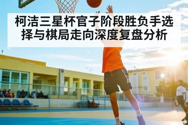 柯洁三星杯官子阶段胜负手选择与棋局走向深度复盘分析