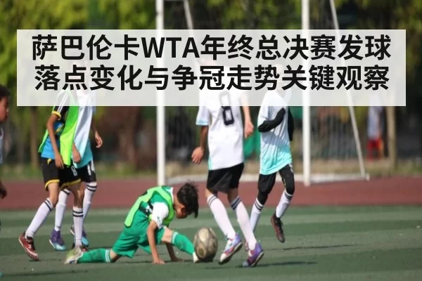 萨巴伦卡WTA年终总决赛发球落点变化与争冠走势关键观察